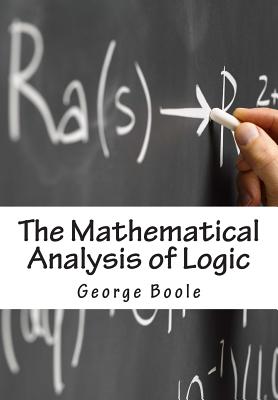 The Mathematical Analysis of Logic: Being An Essay Towards A Calculus of Deductive Reasoning - George Boole