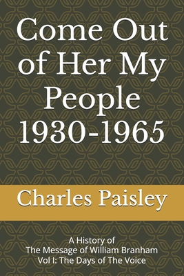 Come Out Of Her My People: A History of The Message of William Branham (Vol. I: Days of the Voice 1930-1965) - Charles Paisley
