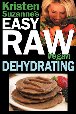 Kristen Suzanne's EASY Raw Vegan Dehydrating: Delicious & Easy Raw Food Recipes for Dehydrating Fruits, Vegetables, Nuts, Seeds, Pancakes, Crackers, B - Kristen Suzanne