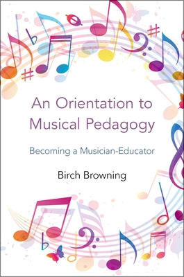 Orientation to Musical Pedagogy: Becoming a Musician-Educator - Birch P. Browning
