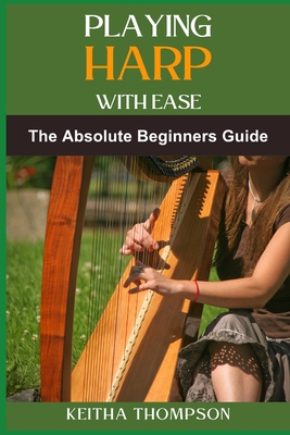 Playing Harp with Ease: A Beginner's Guide To Mastering Techniques, Chords, And Songs With Simple Tips And Proven Methods - Keitha Thompson