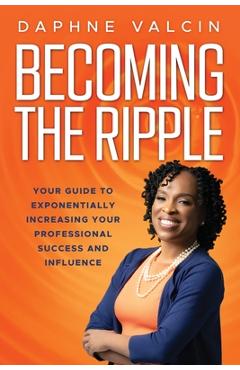 Coperta cărții 'Becoming the Ripple: Your Guide To Exponentially Increasing Your Professional Success and Influence - Daphne Valcin'