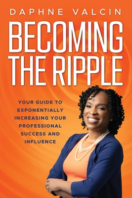 Coperta cărții 'Becoming the Ripple: Your Guide To Exponentially Increasing Your Professional Success and Influence - Daphne Valcin'