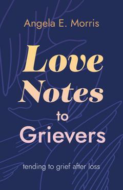 Coperta cărții 'Love Notes to Grievers: Tending to Grief After Loss - Angela E. Morris'