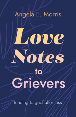 Coperta cărții 'Love Notes to Grievers: Tending to Grief After Loss - Angela E. Morris'