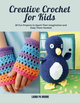 Creative Crochet for Kids: 35 Fun Projects to Spark Their Imagination and Keep Them Hooked - Laura Pa Moore