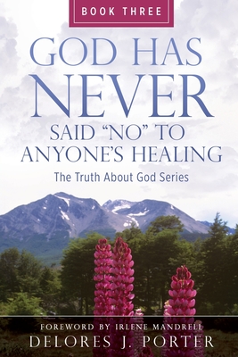 God Has Never Said No to Anyone's Healing: The Truth About God Series - Book Three - Delores J. Porter