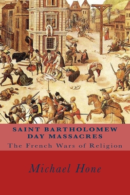 Coperta cărții 'Saint Bartholomew Day Massacres: The French Wars of Religion - Michael Hone'