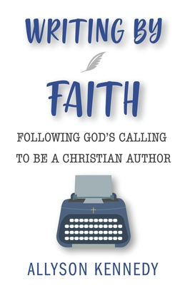 Writing by Faith: Following God's Calling to be a Christian Author - Allyson Kennedy