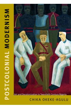 Coperta cărții 'Postcolonial Modernism: Art and Decolonization in Twentieth-Century Nigeria - Chika Okeke-agulu'