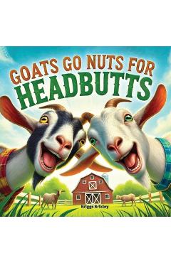 Coperta cărții 'Goats Go Nuts for Headbutts: Goats love headbutting all kinds of things in this fun, silly, children's picture book'