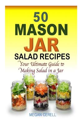 50 Mason Jar Salad Recipes: Your Ultimate Guide to Making Salad in a Jar - Megan Cerell