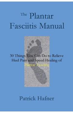 Coperta cărții 'The Plantar Fasciitis Manual: 30 Things You Can Do to Relieve Heel Pain and Speed Healing of Plantar Fasciitis -'