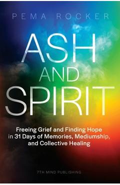Coperta cărții 'Ash and Spirit: Freeing Grief and Finding Hope in 31 Days of Memories, Mediumship, and Collective Healing - Pema Rocker'