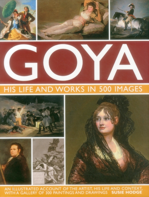 Goya: His Life & Works in 500 Images: An Illustrated Account of the Artist, His Life and Context, with a Gallery of 300 Paintings and Drawings. - Susie Hodge