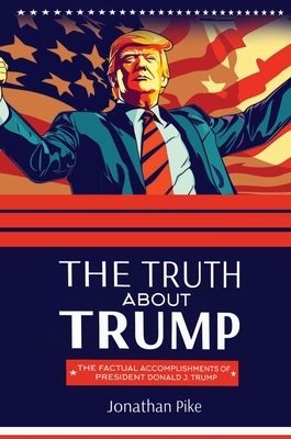 The Truth about Trump: The Factual Accomplishments of President Donald J. Trump - Jonathan Pike