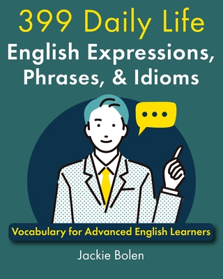 399 Daily Life English Expressions, Phrases, & Idioms: Vocabulary for Advanced English Learners - Jackie Bolen
