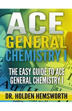 Coperta cărții 'Ace General Chemistry I: The EASY Guide to Ace General Chemistry I - Holden Hemsworth'