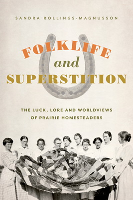 Folklife and Superstition: The Luck, Lore and Worldviews of Prairie Homesteaders - Sandra Rollings-magnusson