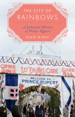 The City of Rainbows: A Colourful History of Prince Rupert - Blair Mirau