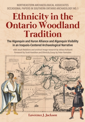 Ethnicity in the Ontario Woodland Tradition: The Algonquin and Huron Alliance and Algonquin Visibility in an Iroquois-Centered Archaeological Narrativ - Lawrence J. Jackson
