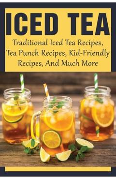 Coperta cărții 'Iced Tea: Traditional Iced Tea Recipes, Tea Punch Recipes, Kid-Friendly Recipes, And Much More: Why Drink Iced Tea? -'