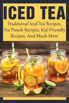 Iced Tea: Traditional Iced Tea Recipes, Tea Punch Recipes, Kid-Friendly Recipes, And Much More: Why Drink Iced Tea? - Alexandra Blurton