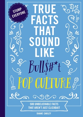 True Facts That Sound Like Bull$#*t: Pop Culture: 500 Unbelievable Facts That Aren't Just Clickbait - Shane Carley
