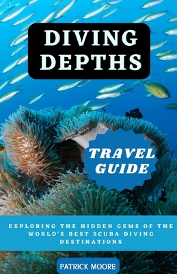 Coperta cărții 'Diving Depths Travel Guide: Exploring the Hidden Gems of the World's Best Scuba Diving Destinations - Patrick Moore'