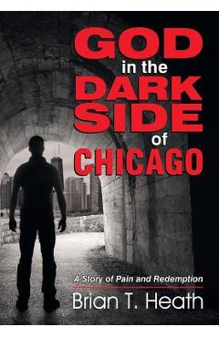 God in the Dark Side of Chicago: A Story of Pain and Redemption - Brian T. Heath