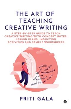 The Art of Teaching Creative Writing: A Step-By-Step Guide to Teach Creative Writing with Concept Notes, Lesson Plans, Induction Activities and Sample -