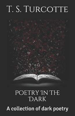Poetry in the Dark: A Collection of Dark Poetry - T. S. Turcotte