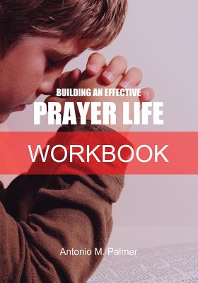 Building an Effective Prayer Life Workbook - Antonio M. Palmer