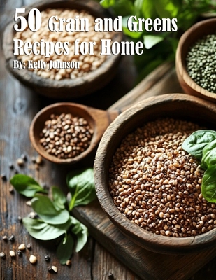 50 Grain and Greens Recipes for Home - Kelly Johnson