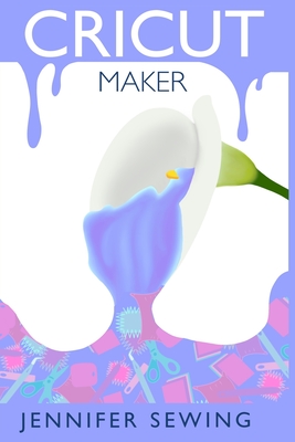 Cricut Maker: A beginner's guide for design space, project ideas, materials, illustrated mastering machine - Jennifer Sewing