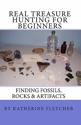 Real Treasure Hunting for Beginners: Finding Fossils, Rocks & Artifacts - Katherine Fletcher