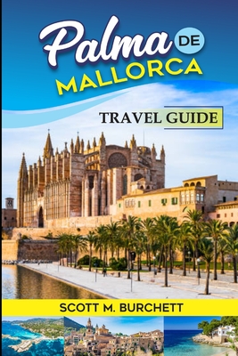 Palma de Mallorca: Discovering the Heart of Mallorca, Basking in the Golden Beaches, Bellver Castle Whispers and Nights under the Moonlit - Scott M. Burchett