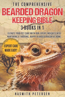 The Comprehensive Bearded Dragon Keeping Bible: 3 Books in 1 Elevate Your Pet Care with Our Expert Insights into Nurturing a Thriving, Happy Bearded D - Nasmith Petersen