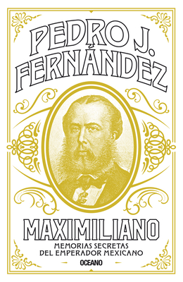 Maximiliano: Memorias Secretas del Emperador Mexicano - Pedro J. Fernández