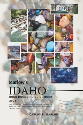 Marlow's Idaho Rock Hounding Guide Book 2024: The Definitive Tourist's Reference for Finding the Best Rock and Gems During Your Rock Hounding Trip to - Carlos B. Marlow