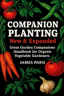 Companion Planting - New and Expanded: Great Garden Companions Handbook for Organic Vegetable Gardeners - James Paris