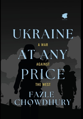 Ukraine At Any Price: A War Against The West - Fazle Chowdhury