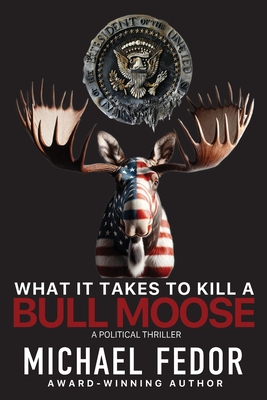 What It Takes to Kill a Bull Moose: A Political Thriller - Michael Fedor
