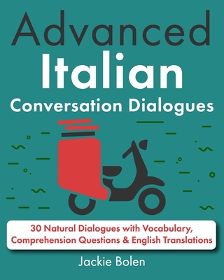 Advanced Italian Conversation Dialogues: 30 Natural Dialogues with Vocabulary, Comprehension Questions & English Translations - Jackie Bolen