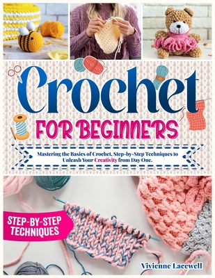Crochet for Beginners: Mastering the Basics of Crochet, Step-by-Step Techniques to Unleash Your Creativity from Day One. - Vivienne Lacewell