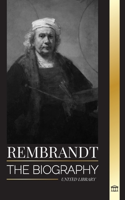 Rembrandt: The biography, life and works of a Dutch Golden Age painter - United Library