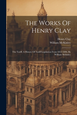 The Works Of Henry Clay: The Tariff, A History Of Tariff Legislation From 1812-1896, By William Mckinley - Henry Clay