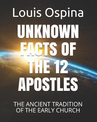Unknown Facts of the 12 Apostles: The Ancient Tradition of the Early Church - Louis Charles Ospina Romero