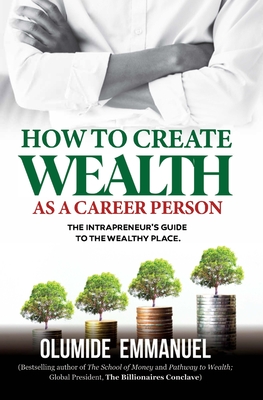 How To Create Wealth As A Career Person: The Intrapreneur's Guide to The Wealthy Place - Olumide Emmanuel