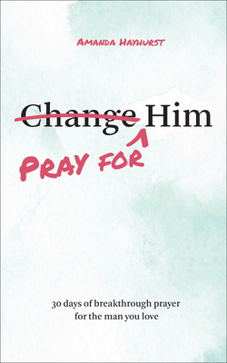 Pray for Him: 30 days of breakthrough prayer for the man you love - Amanda Hayhurst